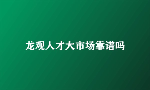 龙观人才大市场靠谱吗