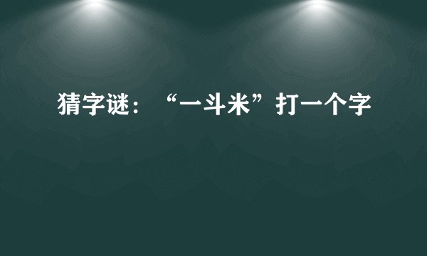 猜字谜：“一斗米”打一个字