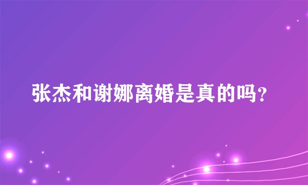 张杰和谢娜离婚是真的吗？