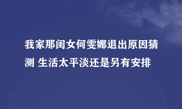 我家那闺女何雯娜退出原因猜测 生活太平淡还是另有安排