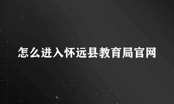 怎么进入怀远县教育局官网