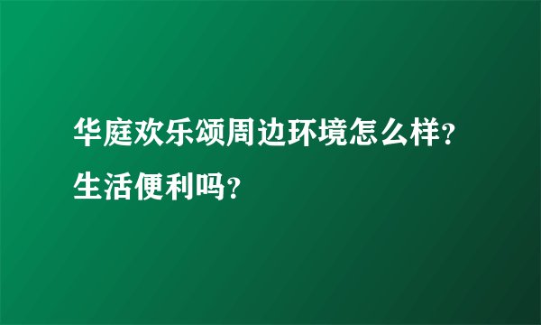 华庭欢乐颂周边环境怎么样?生活便利吗?