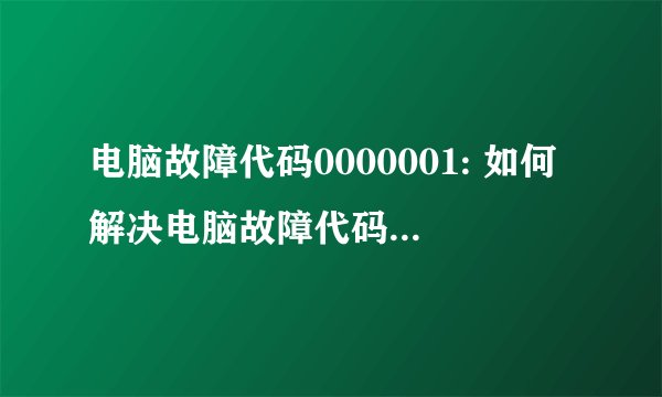 电脑故障代码0000001: 如何解决电脑故障代码0000001