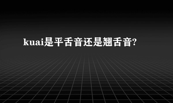kuai是平舌音还是翘舌音?