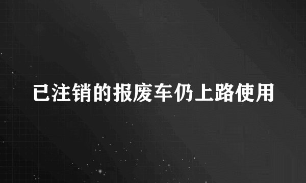已注销的报废车仍上路使用
