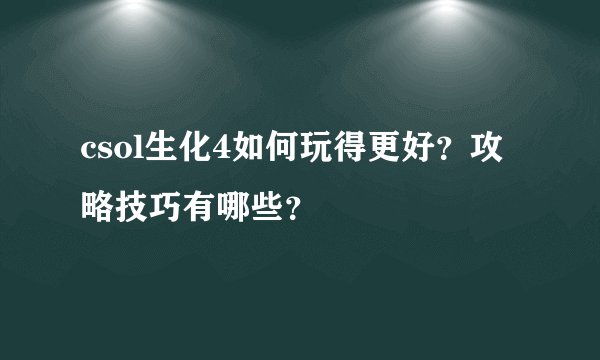 csol生化4如何玩得更好？攻略技巧有哪些？