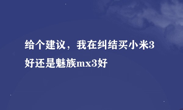 给个建议，我在纠结买小米3好还是魅族mx3好