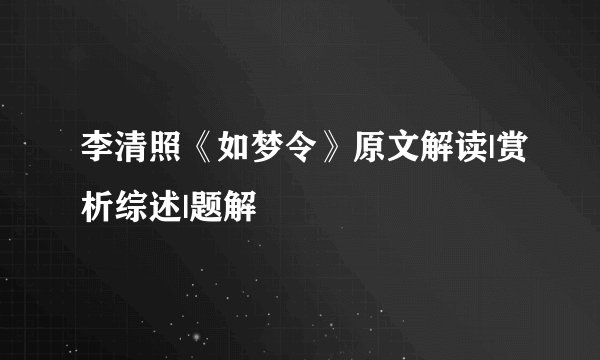 李清照《如梦令》原文解读|赏析综述|题解