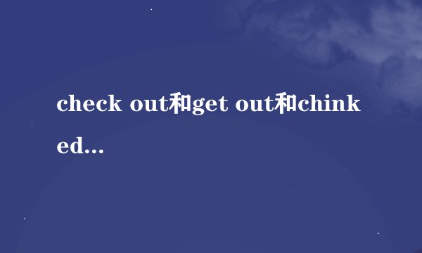 check out和get out和chinked-out的意思？