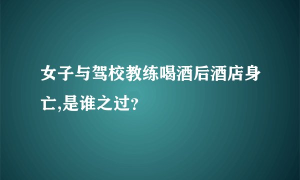 女子与驾校教练喝酒后酒店身亡,是谁之过？