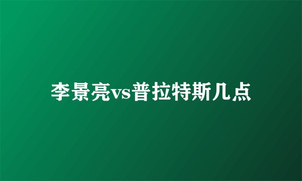 李景亮vs普拉特斯几点