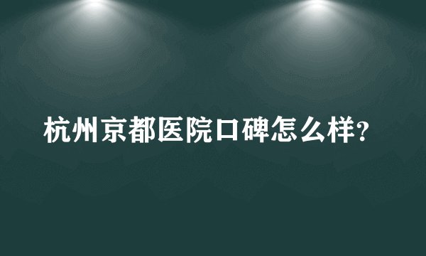 杭州京都医院口碑怎么样？