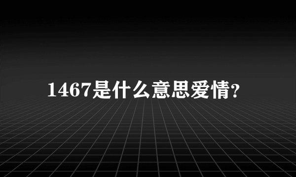 1467是什么意思爱情？