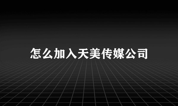 怎么加入天美传媒公司