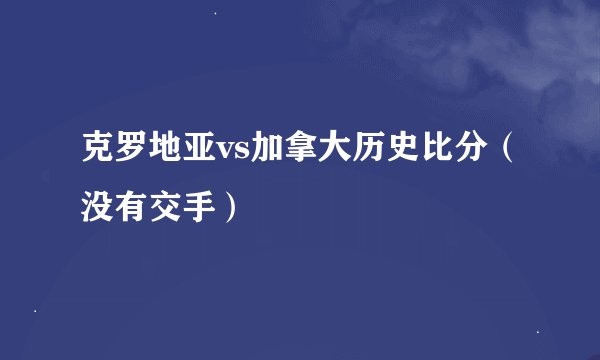 克罗地亚vs加拿大历史比分(没有交手)