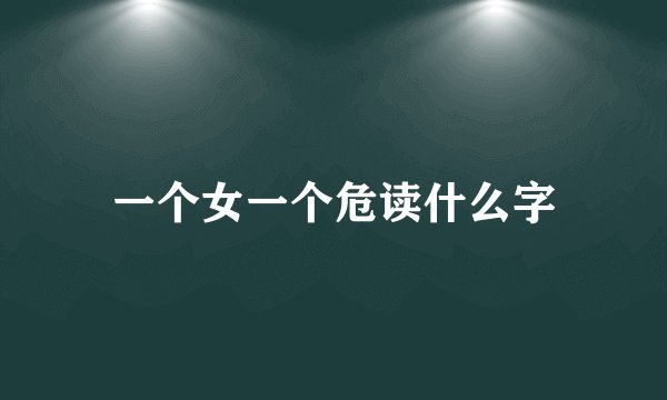 一个女一个危读什么字