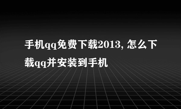手机qq免费下载2013, 怎么下载qq并安装到手机
