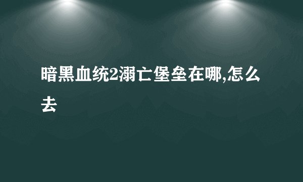 暗黑血统2溺亡堡垒在哪,怎么去