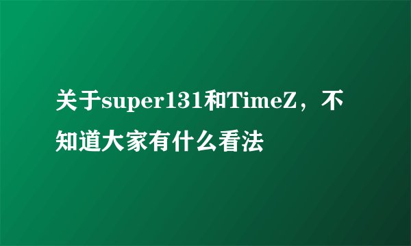 关于super131和TimeZ，不知道大家有什么看法