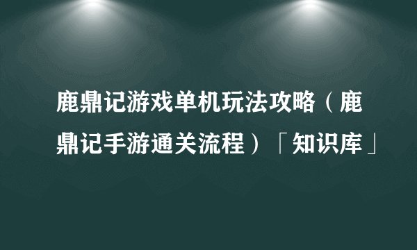 鹿鼎记游戏单机玩法攻略（鹿鼎记手游通关流程）「知识库」