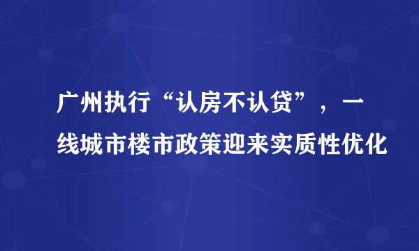 广州执行“认房不认贷”，一线城市楼市政策迎来实质性优化