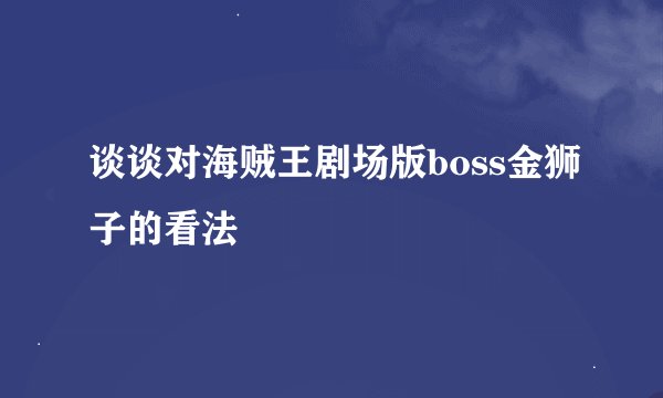 谈谈对海贼王剧场版boss金狮子的看法