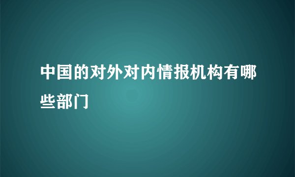 中国的对外对内情报机构有哪些部门