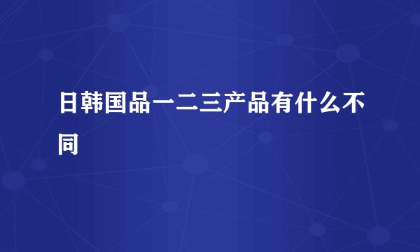 日韩国品一二三产品有什么不同