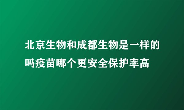 北京生物和成都生物是一样的吗疫苗哪个更安全保护率高