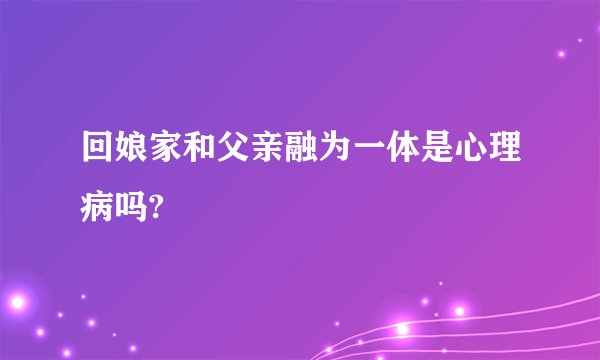 回娘家和父亲融为一体是心理病吗?