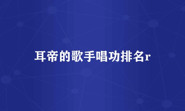 耳帝的歌手唱功排名r
