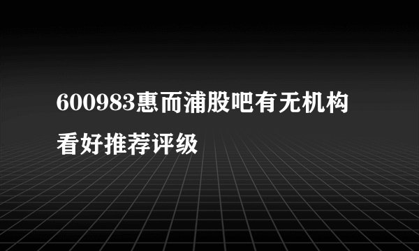 600983惠而浦股吧有无机构看好推荐评级