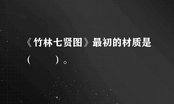 《竹林七贤图》最初的材质是（　　）。
