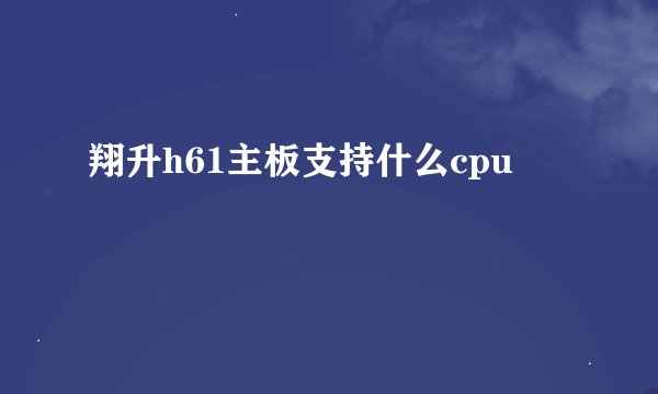 翔升h61主板支持什么cpu