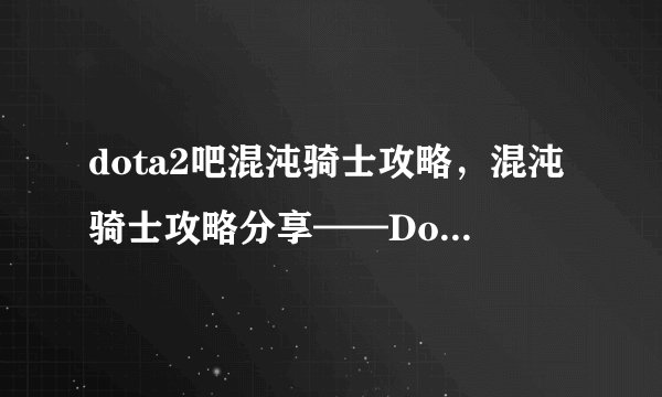 dota2吧混沌骑士攻略，混沌骑士攻略分享——Dota2吧