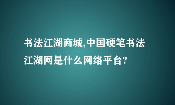 书法江湖商城,中国硬笔书法江湖网是什么网络平台?
