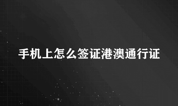 手机上怎么签证港澳通行证