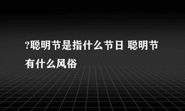 ?聪明节是指什么节日 聪明节有什么风俗