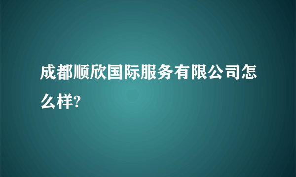 成都顺欣国际服务有限公司怎么样?