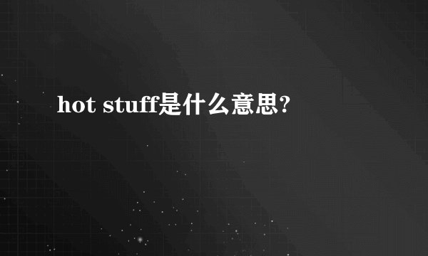 hot stuff是什么意思?