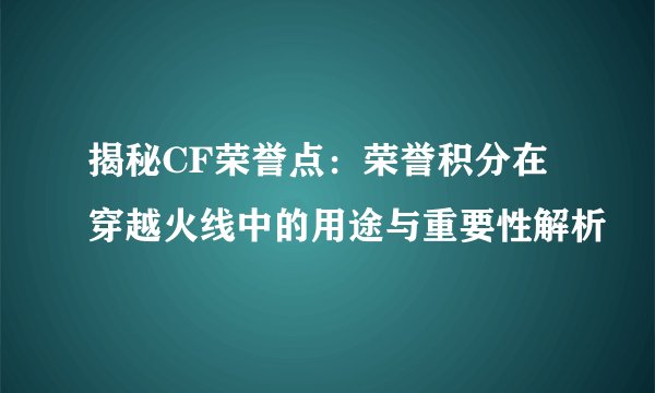 揭秘CF荣誉点：荣誉积分在穿越火线中的用途与重要性解析