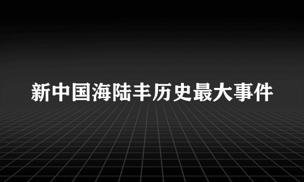 新中国海陆丰历史最大事件