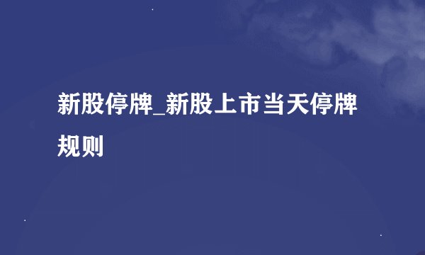 新股停牌_新股上市当天停牌规则