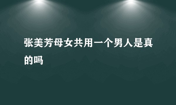 张美芳母女共用一个男人是真的吗