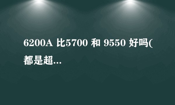 6200A 比5700 和 9550 好吗(都是超频版的)