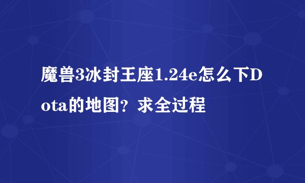 魔兽3冰封王座1.24e怎么下Dota的地图？求全过程