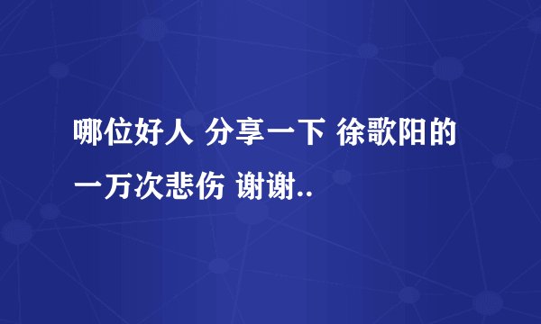 哪位好人 分享一下 徐歌阳的一万次悲伤 谢谢..