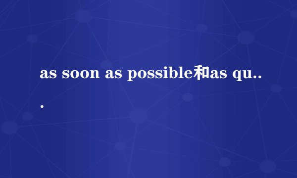 as soon as possible和as quickly as possibe 有什么区别啊？