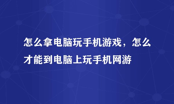 怎么拿电脑玩手机游戏，怎么才能到电脑上玩手机网游