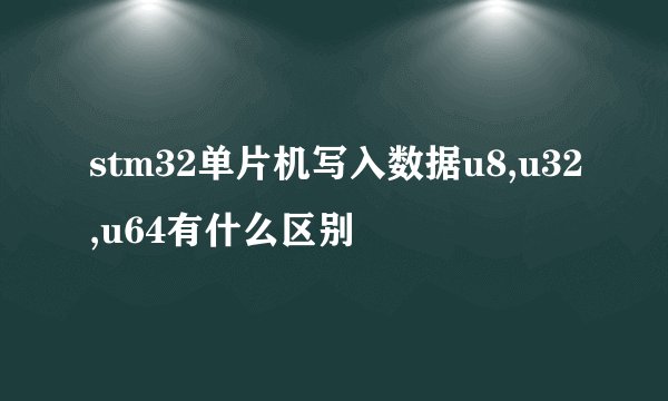 stm32单片机写入数据u8,u32,u64有什么区别